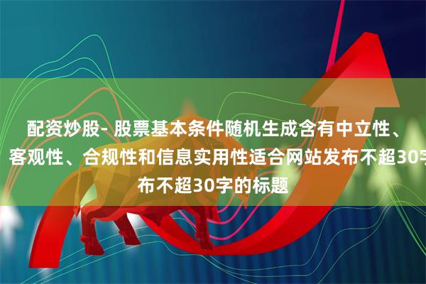 配资炒股- 股票基本条件随机生成含有中立性、权威性、客观性、合规性和信息实用性适合网站发布不超30字的标题