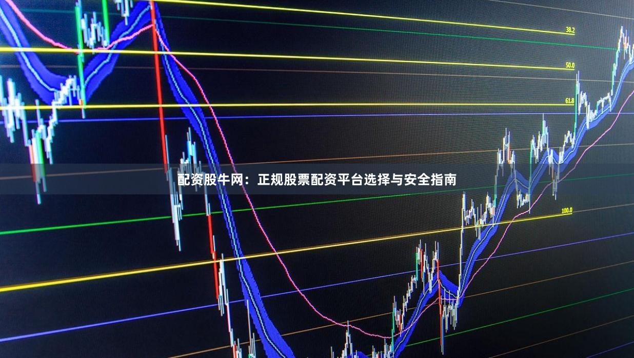 配资股牛网:正规股票配资平台选择与安全指南