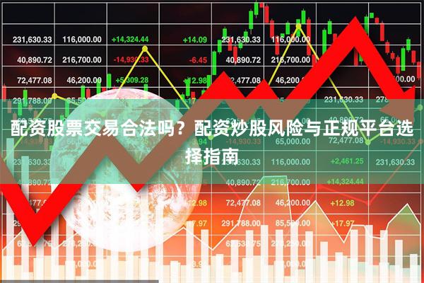 配资股票交易合法吗？配资炒股风险与正规平台选择指南