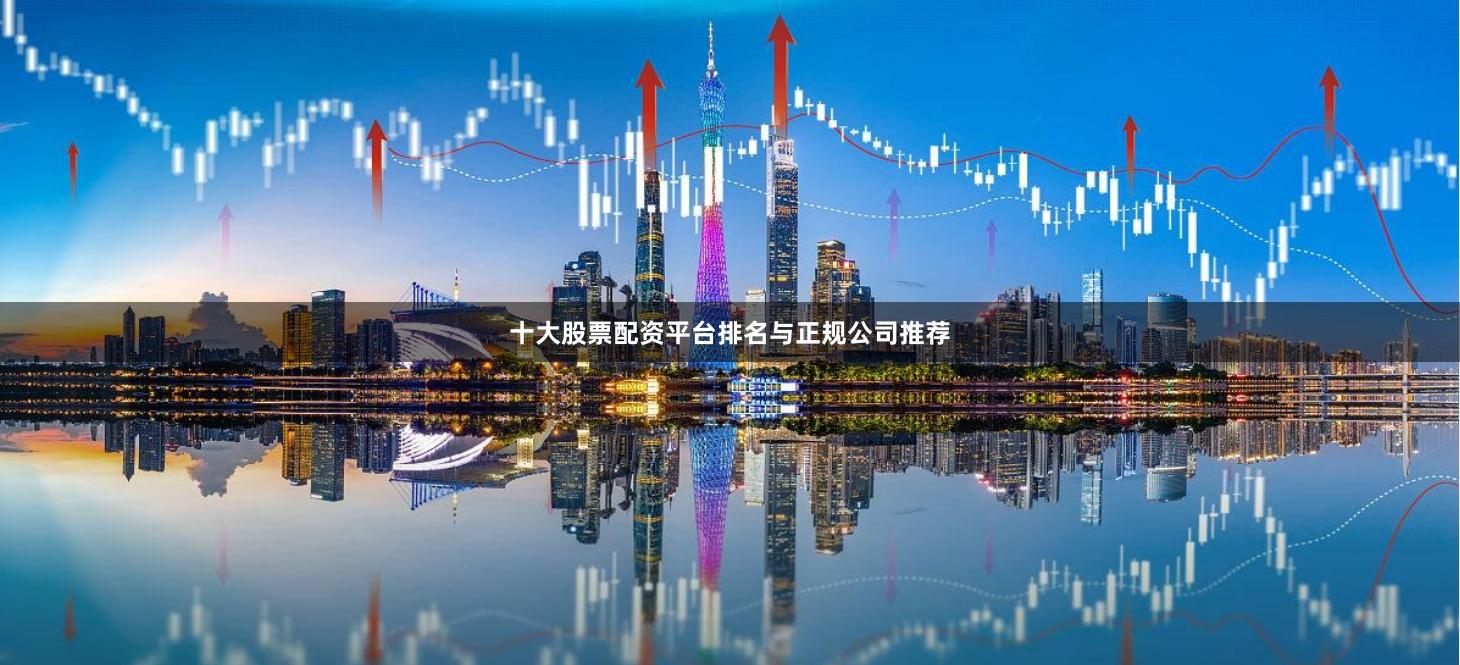 十大股票配资平台排名与正规公司推荐