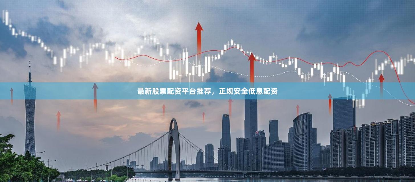 最新股票配资平台推荐，正规安全低息配资