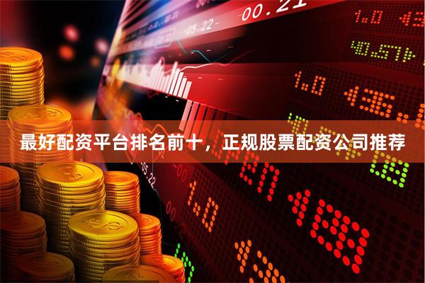 最好配资平台排名前十，正规股票配资公司推荐