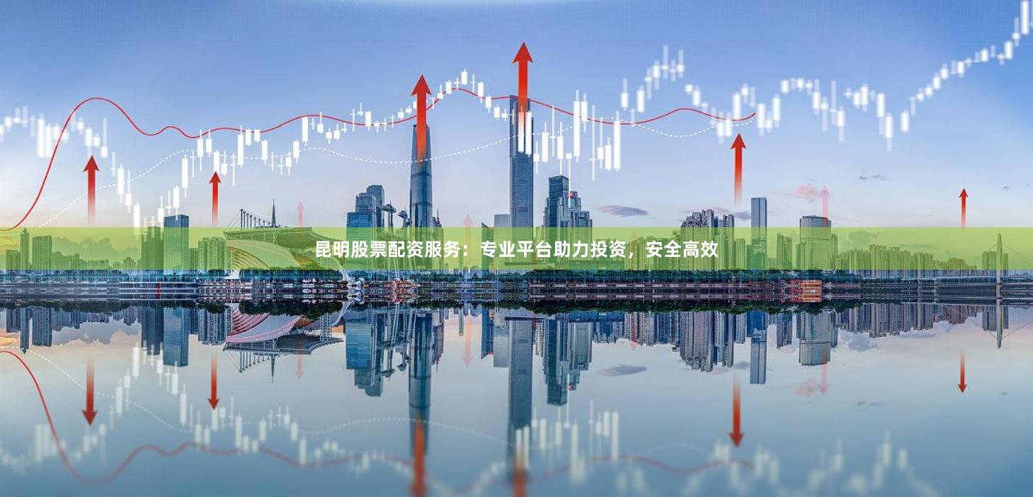 昆明股票配资服务：专业平台助力投资，安全高效