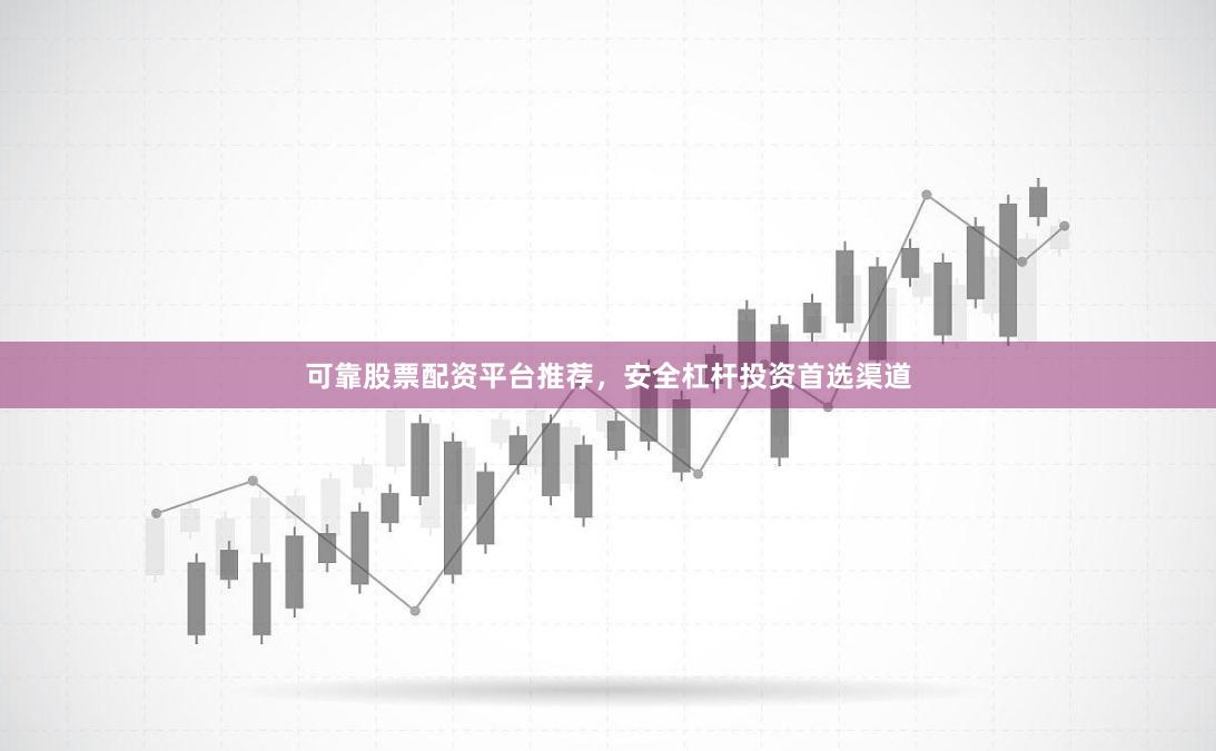 可靠股票配资平台推荐，安全杠杆投资首选渠道