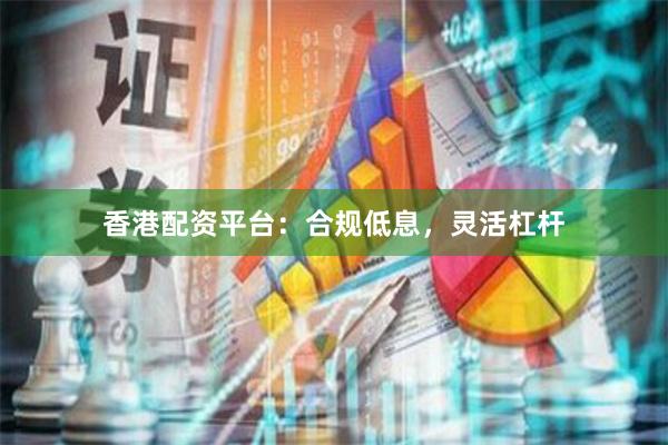 香港配资平台：合规低息，灵活杠杆