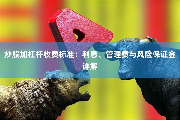 炒股加杠杆收费标准：利息、管理费与风险保证金详解