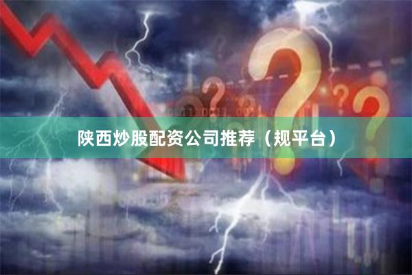 陕西炒股配资公司推荐（规平台）