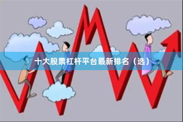 十大股票杠杆平台最新排名（选）