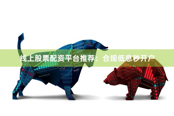 线上股票配资平台推荐：合规低息秒开户
