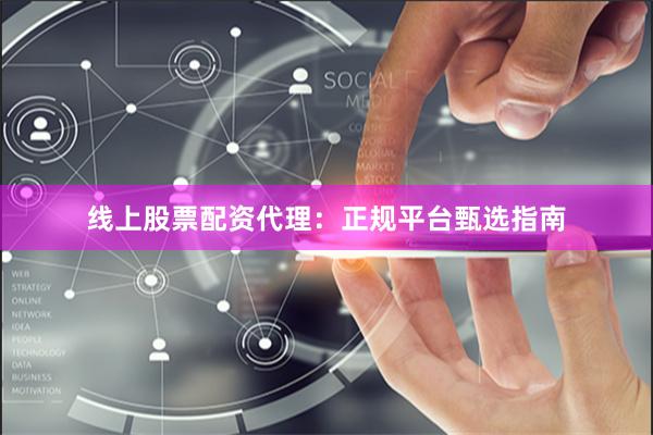线上股票配资代理：正规平台甄选指南