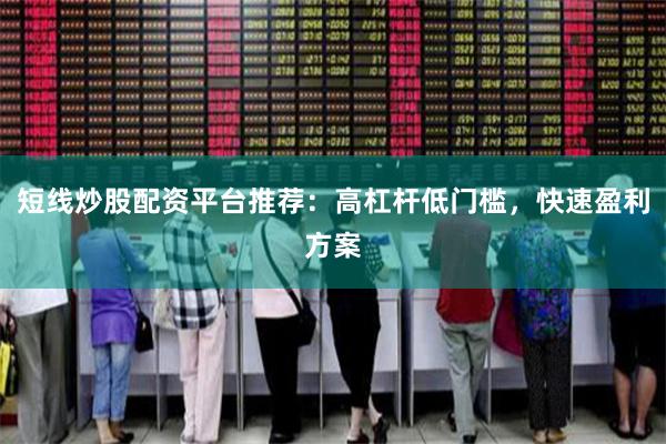 短线炒股配资平台推荐：高杠杆低门槛，快速盈利方案