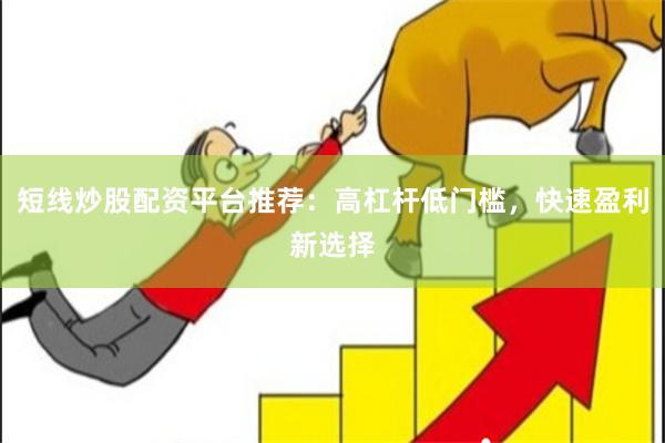 短线炒股配资平台推荐：高杠杆低门槛，快速盈利新选择