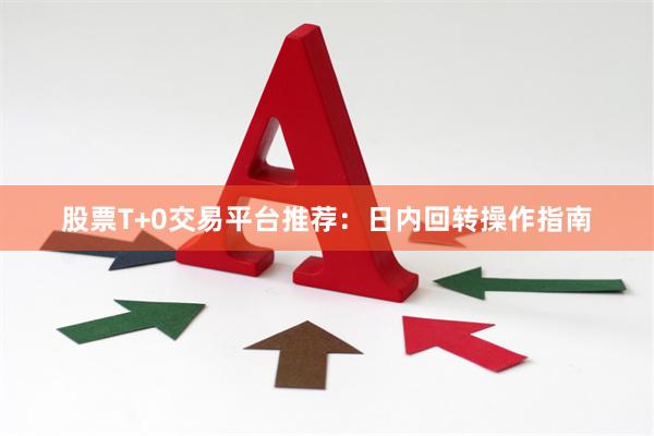 股票T+0交易平台推荐：日内回转操作指南