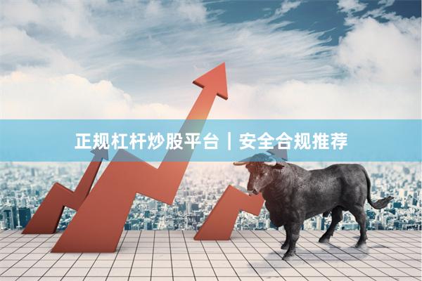 正规杠杆炒股平台｜安全合规推荐