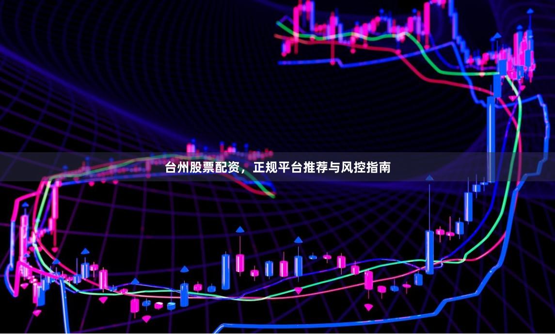 台州股票配资,正规平台推荐与风控指南