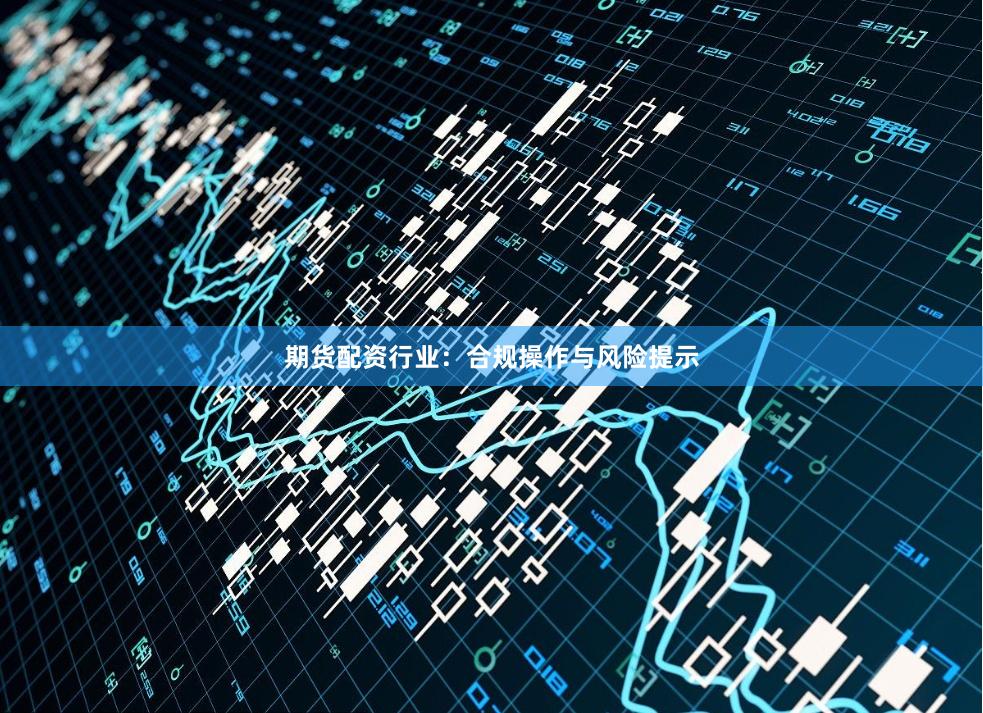 期货配资行业：合规操作与风险提示