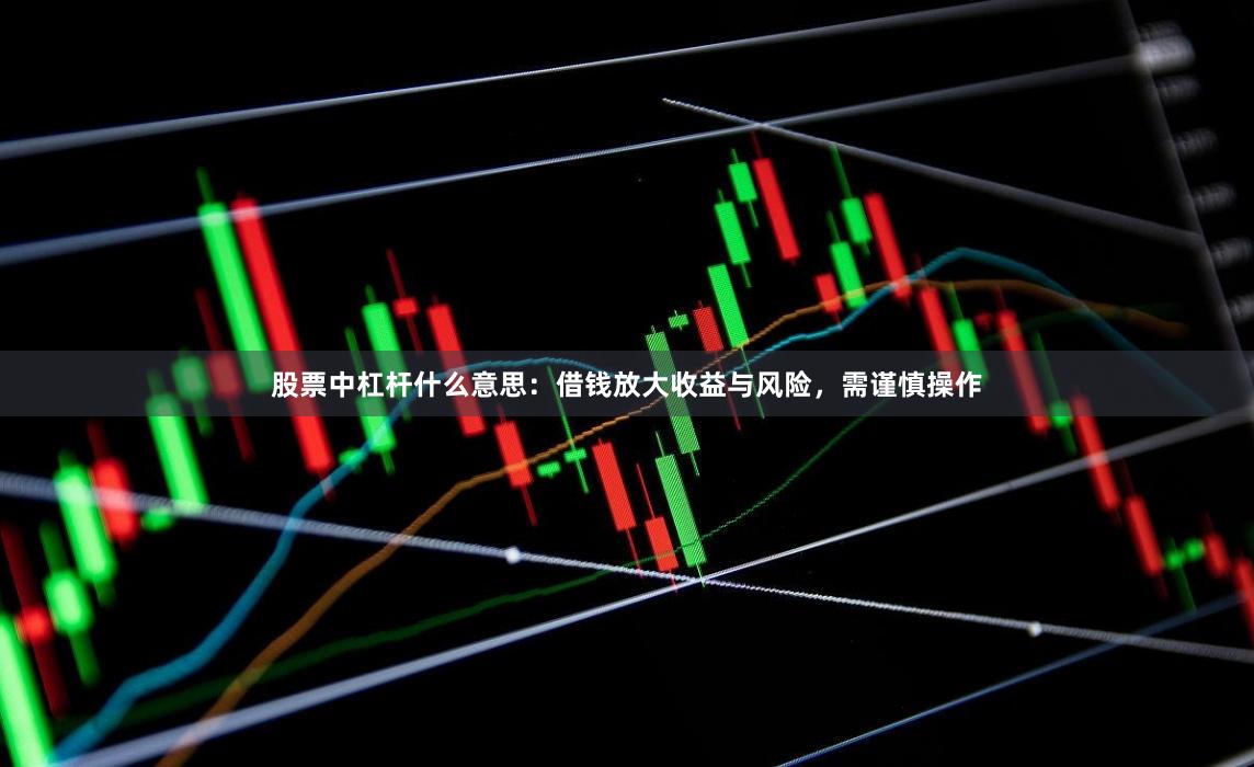 股票中杠杆什么意思：借钱放大收益与风险，需谨慎操作
