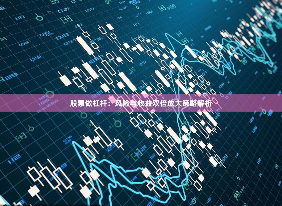 股票做杠杆：风险与收益双倍放大策略解析