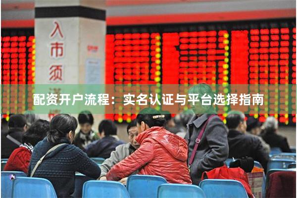 配资开户流程：实名认证与平台选择指南