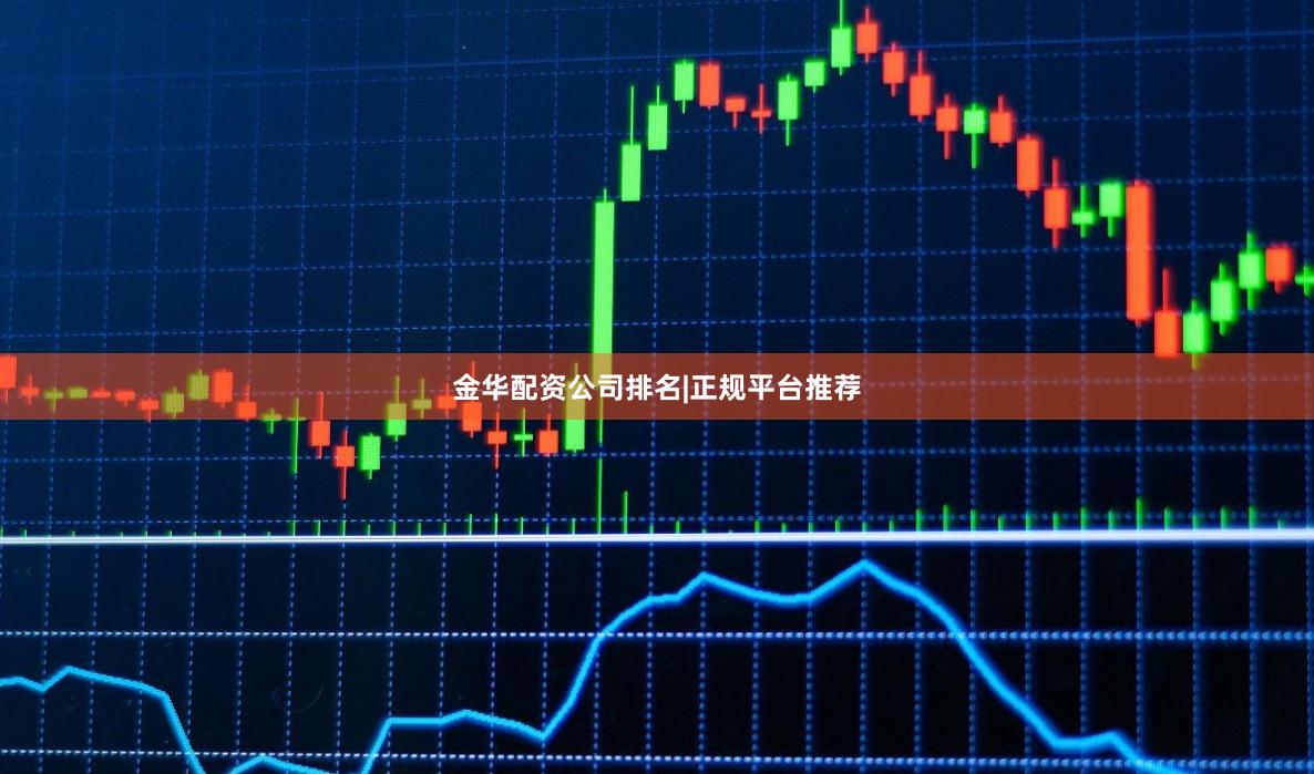 金华配资公司排名|正规平台推荐