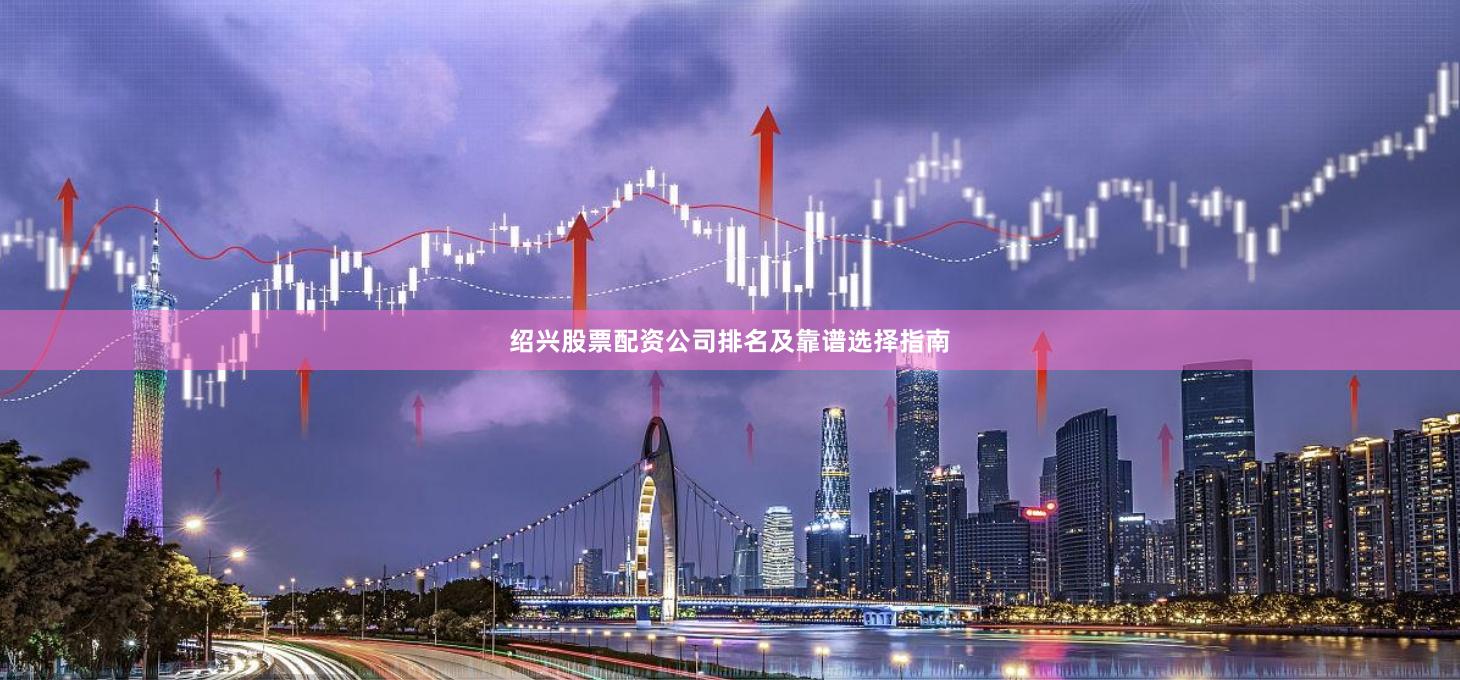 绍兴股票配资公司排名及靠谱选择指南