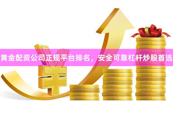 黄金配资公司正规平台排名，安全可靠杠杆炒股首选