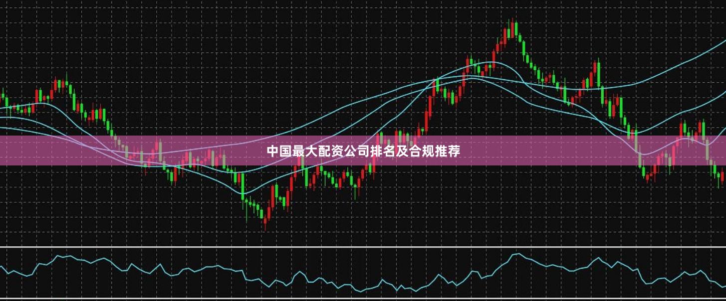 中国最大配资公司排名及合规推荐