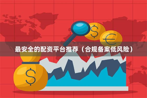 最安全的配资平台推荐（合规备案低风险）
