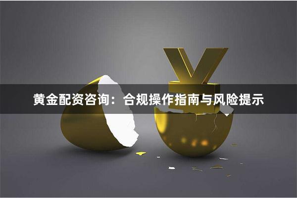 黄金配资咨询：合规操作指南与风险提示