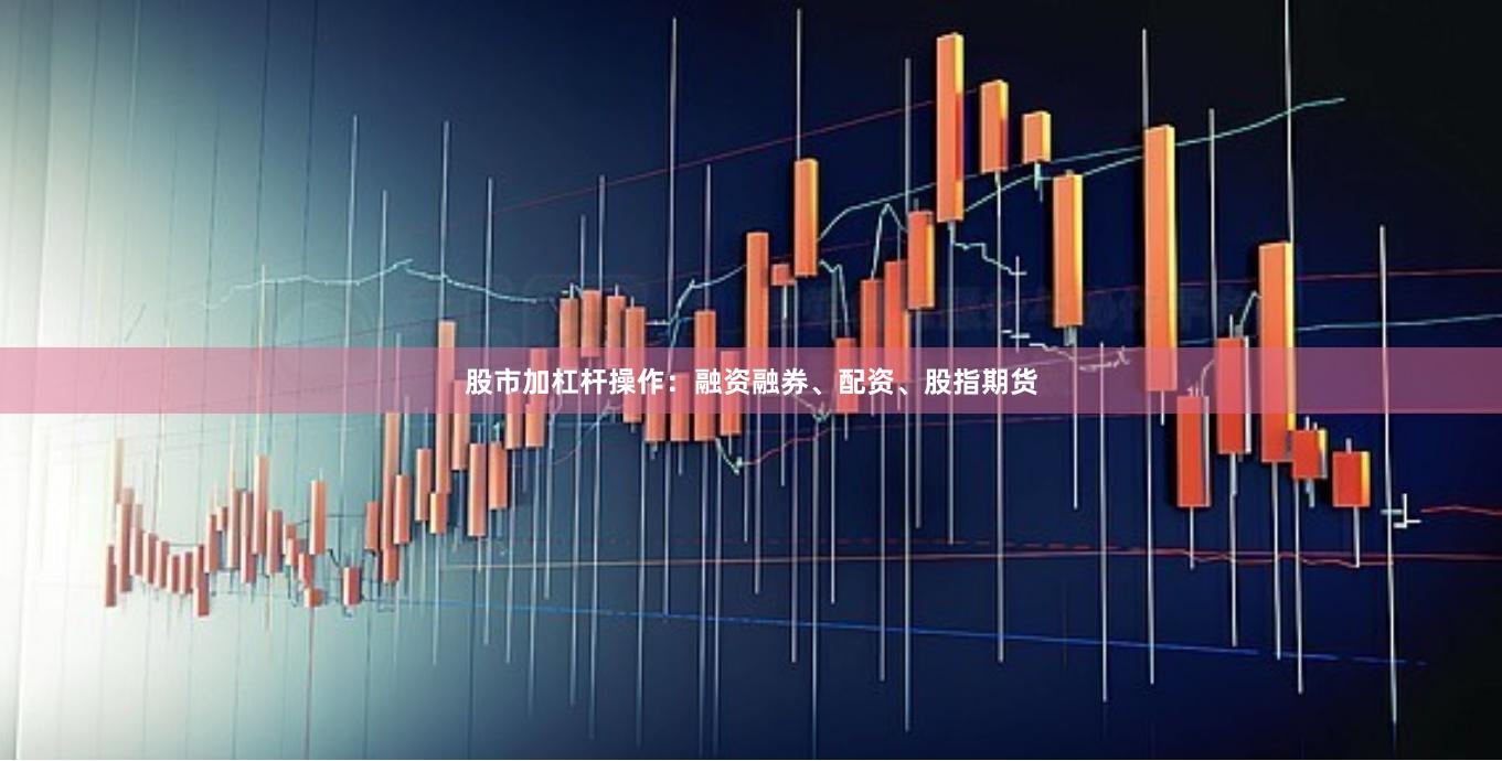 股市加杠杆操作：融资融券、配资、股指期货