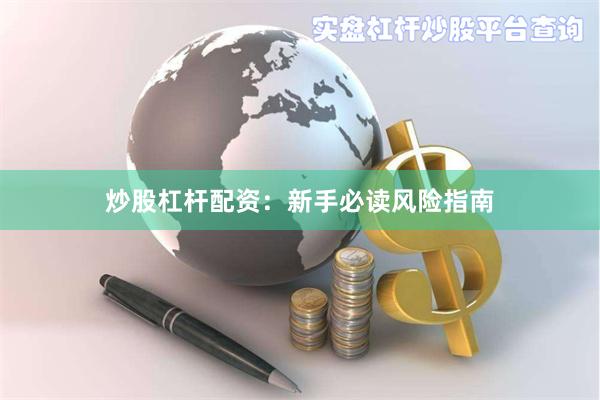 炒股杠杆配资：新手必读风险指南