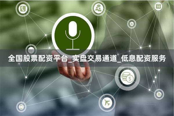全国股票配资平台_实盘交易通道_低息配资服务