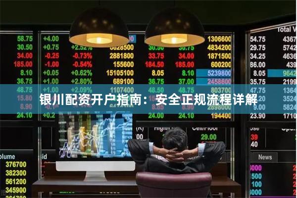 银川配资开户指南：安全正规流程详解