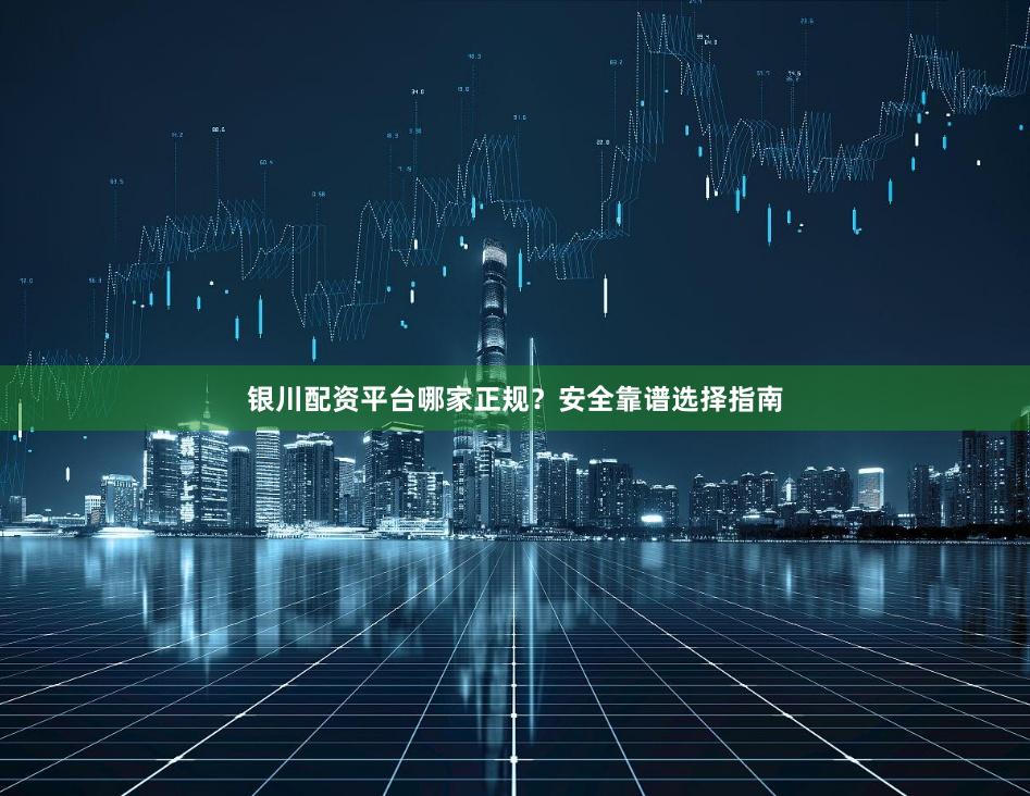 银川配资平台哪家正规？安全靠谱选择指南