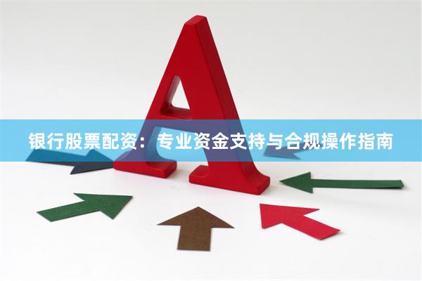 银行股票配资：专业资金支持与合规操作指南