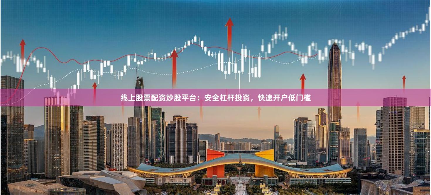 线上股票配资炒股平台：安全杠杆投资，快速开户低门槛
