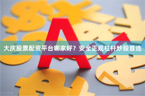 大庆股票配资平台哪家好？安全正规杠杆炒股首选