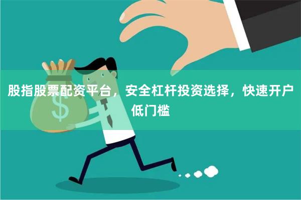 股指股票配资平台，安全杠杆投资选择，快速开户低门槛