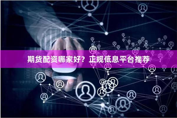 期货配资哪家好？正规低息平台推荐