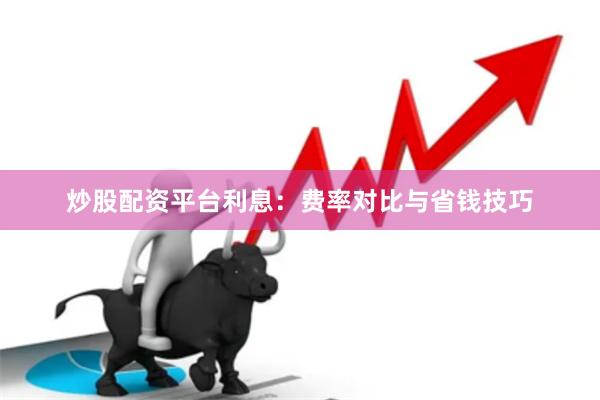 炒股配资平台利息：费率对比与省钱技巧