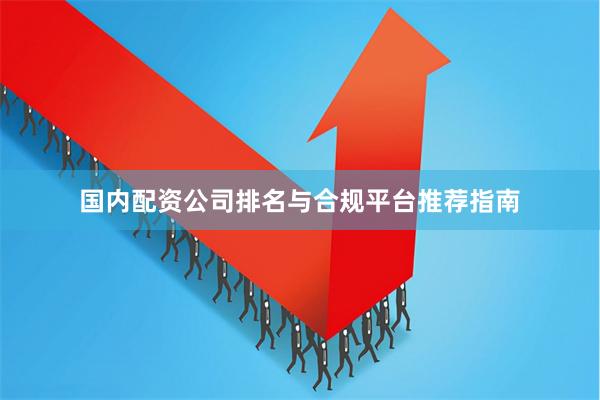 国内配资公司排名与合规平台推荐指南
